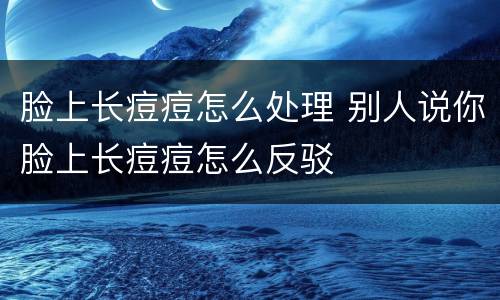 脸上长痘痘怎么处理 别人说你脸上长痘痘怎么反驳