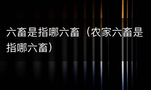 六畜是指哪六畜（农家六畜是指哪六畜）