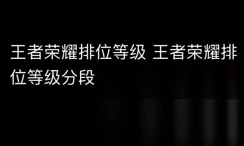 王者荣耀排位等级 王者荣耀排位等级分段