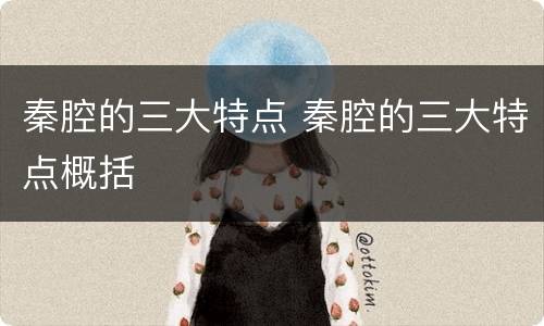 秦腔的三大特点 秦腔的三大特点概括