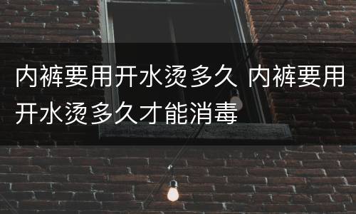 内裤要用开水烫多久 内裤要用开水烫多久才能消毒