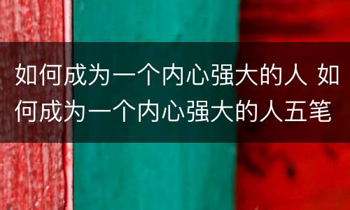 如何成为一个内心强大的人 如何成为一个内心强大的人五笔打字文章