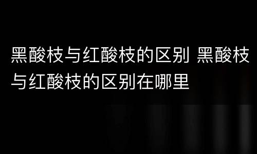 黑酸枝与红酸枝的区别 黑酸枝与红酸枝的区别在哪里