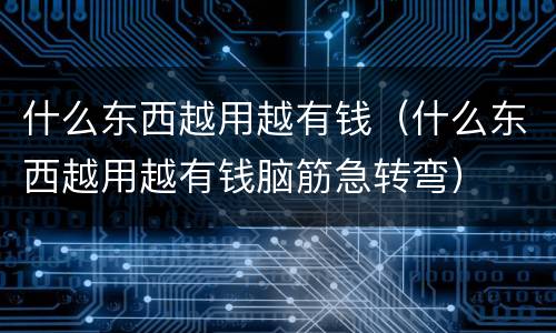 什么东西越用越有钱（什么东西越用越有钱脑筋急转弯）