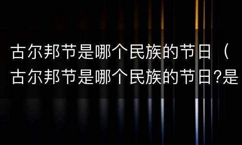 古尔邦节是哪个民族的节日（古尔邦节是哪个民族的节日?是什么时候?）