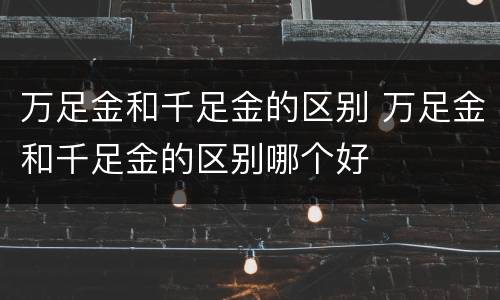万足金和千足金的区别 万足金和千足金的区别哪个好