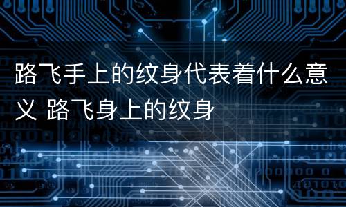 路飞手上的纹身代表着什么意义 路飞身上的纹身