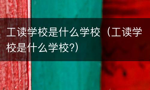 工读学校是什么学校（工读学校是什么学校?）