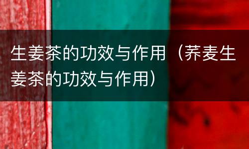 生姜茶的功效与作用（荞麦生姜茶的功效与作用）