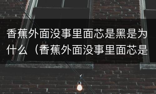 香蕉外面没事里面芯是黑是为什么（香蕉外面没事里面芯是黑的能吃吗）