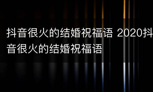 抖音很火的结婚祝福语 2020抖音很火的结婚祝福语
