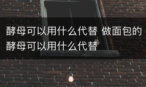 酵母可以用什么代替 做面包的酵母可以用什么代替