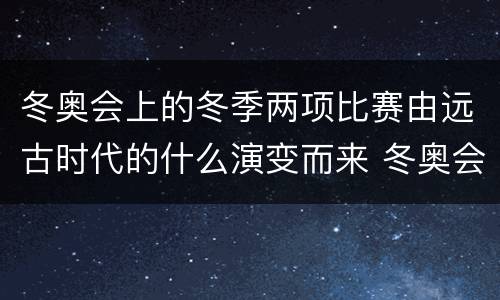 冬奥会上的冬季两项比赛由远古时代的什么演变而来 冬奥会上的冬季两项比赛1960年