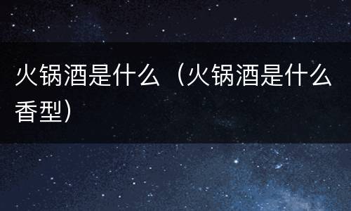 火锅酒是什么（火锅酒是什么香型）