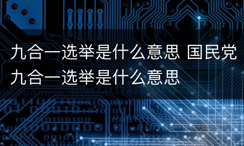 九合一选举是什么意思 国民党九合一选举是什么意思
