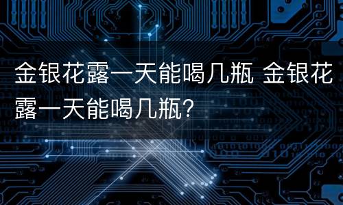 金银花露一天能喝几瓶 金银花露一天能喝几瓶?