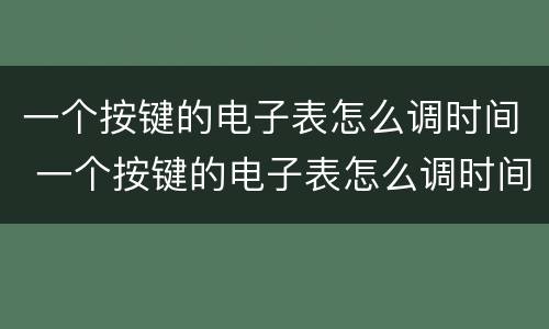 一个按键的电子表怎么调时间 一个按键的电子表怎么调时间视频