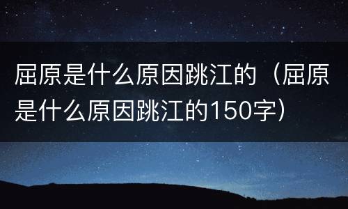 屈原是什么原因跳江的（屈原是什么原因跳江的150字）