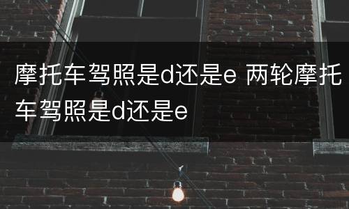 摩托车驾照是d还是e 两轮摩托车驾照是d还是e