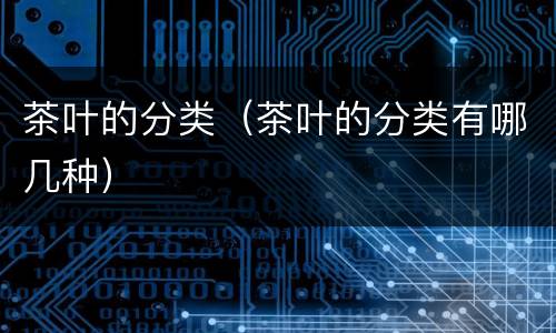 茶叶的分类（茶叶的分类有哪几种）