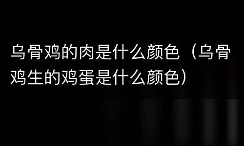 乌骨鸡的肉是什么颜色（乌骨鸡生的鸡蛋是什么颜色）