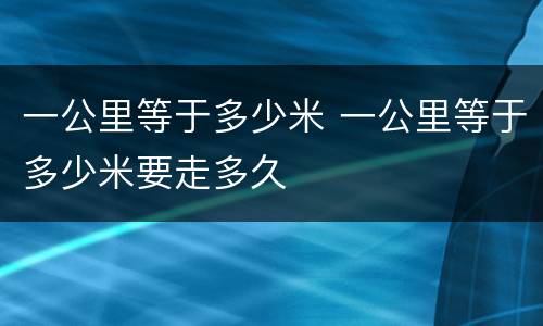 一公里等于多少米 一公里等于多少米要走多久