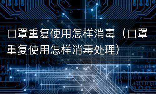 口罩重复使用怎样消毒（口罩重复使用怎样消毒处理）