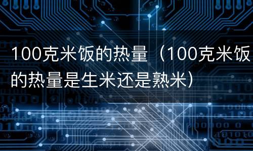 100克米饭的热量（100克米饭的热量是生米还是熟米）
