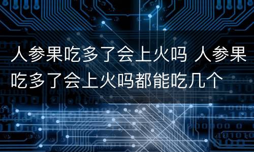 人参果吃多了会上火吗 人参果吃多了会上火吗都能吃几个