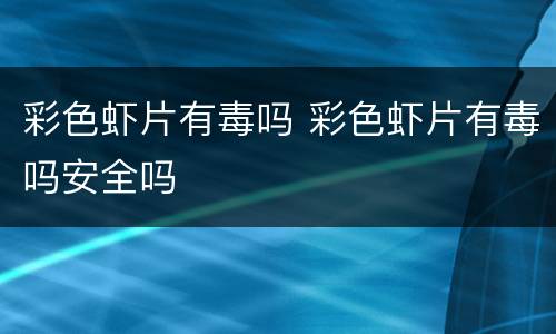 彩色虾片有毒吗 彩色虾片有毒吗安全吗