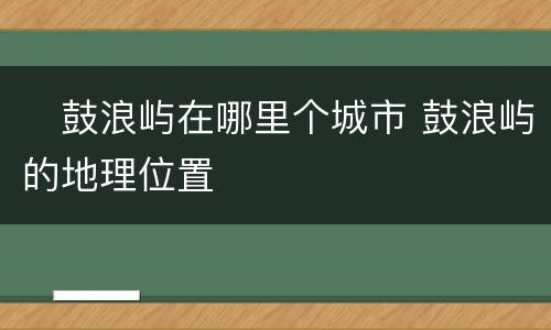 ​鼓浪屿在哪里个城市 鼓浪屿的地理位置