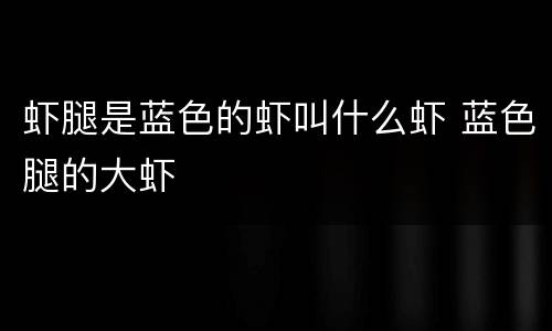 虾腿是蓝色的虾叫什么虾 蓝色腿的大虾