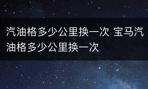 汽油格多少公里换一次 宝马汽油格多少公里换一次