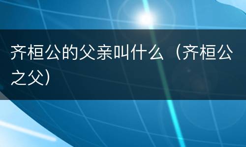 齐桓公的父亲叫什么（齐桓公之父）