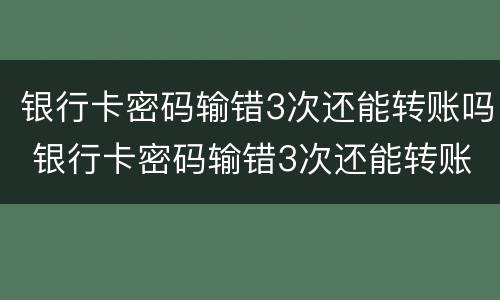 银行卡密码输错3次还能转账吗 银行卡密码输错3次还能转账吗怎么办