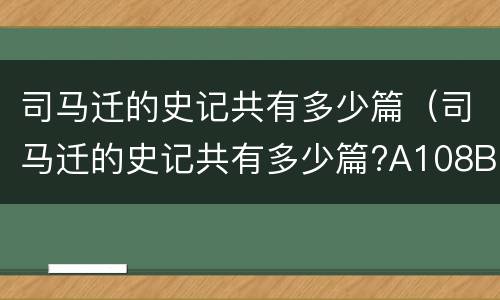 司马迁的史记共有多少篇（司马迁的史记共有多少篇?A108B120C140D160）