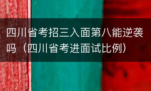 四川省考招三入面第八能逆袭吗（四川省考进面试比例）
