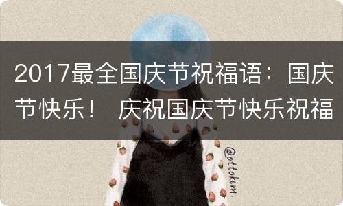 2017最全国庆节祝福语：国庆节快乐！ 庆祝国庆节快乐祝福语