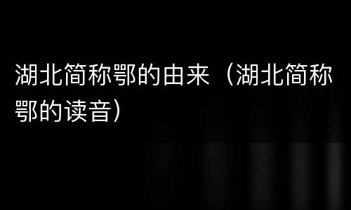 湖北简称鄂的由来（湖北简称鄂的读音）