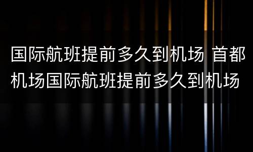 国际航班提前多久到机场 首都机场国际航班提前多久到机场