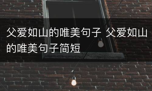 父爱如山的唯美句子 父爱如山的唯美句子简短