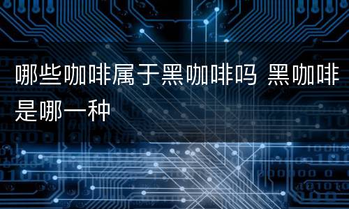 哪些咖啡属于黑咖啡吗 黑咖啡是哪一种