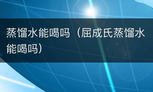 蒸馏水能喝吗（屈成氏蒸馏水能喝吗）