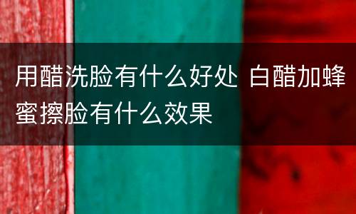 用醋洗脸有什么好处 白醋加蜂蜜擦脸有什么效果