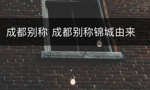 成都别称 成都别称锦城由来