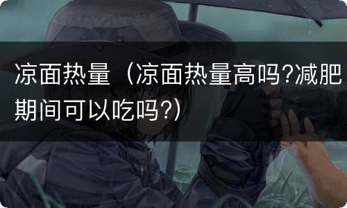 凉面热量（凉面热量高吗?减肥期间可以吃吗?）