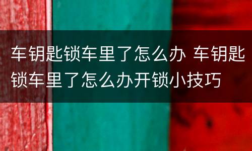 车钥匙锁车里了怎么办 车钥匙锁车里了怎么办开锁小技巧