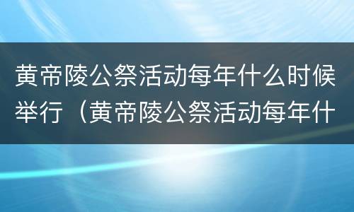 黄帝陵公祭活动每年什么时候举行（黄帝陵公祭活动每年什么时候举行的）