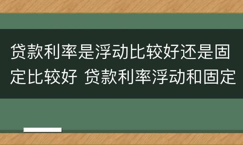 贷款利率是浮动比较好还是固定比较好 贷款利率浮动和固定哪个好