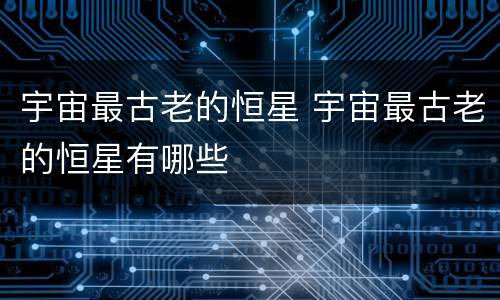 宇宙最古老的恒星 宇宙最古老的恒星有哪些